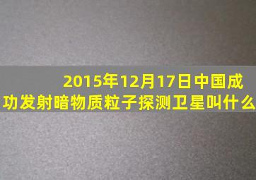 2015年12月17日中国成功发射暗物质粒子探测卫星叫什么