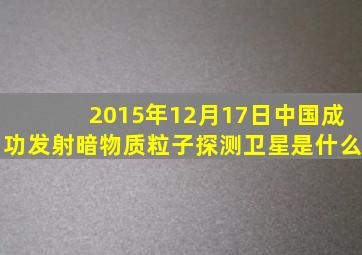 2015年12月17日中国成功发射暗物质粒子探测卫星是什么