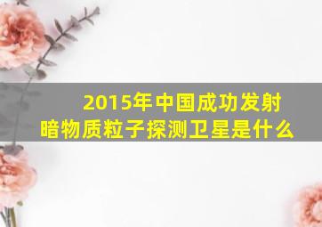 2015年中国成功发射暗物质粒子探测卫星是什么