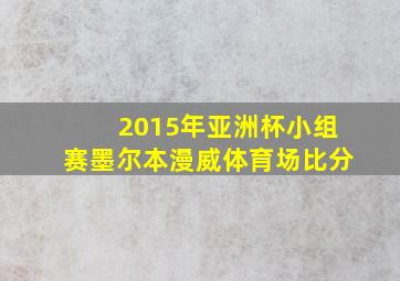 2015年亚洲杯小组赛墨尔本漫威体育场比分