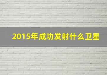 2015年成功发射什么卫星