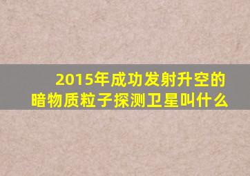 2015年成功发射升空的暗物质粒子探测卫星叫什么