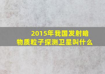 2015年我国发射暗物质粒子探测卫星叫什么