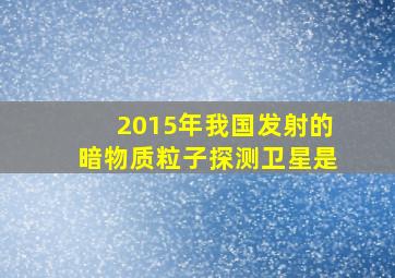 2015年我国发射的暗物质粒子探测卫星是