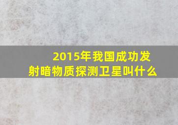 2015年我国成功发射暗物质探测卫星叫什么