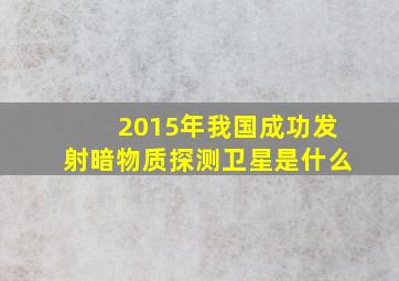 2015年我国成功发射暗物质探测卫星是什么