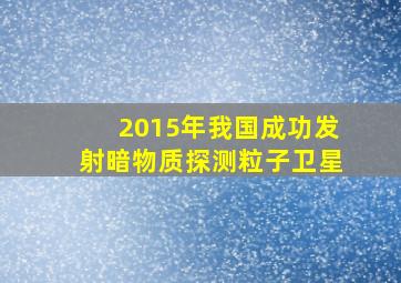 2015年我国成功发射暗物质探测粒子卫星