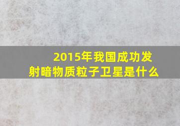 2015年我国成功发射暗物质粒子卫星是什么