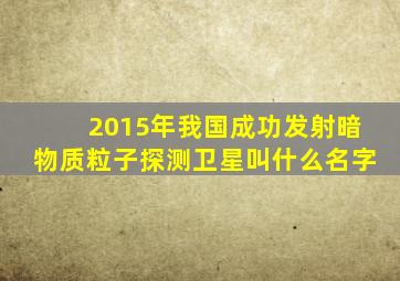 2015年我国成功发射暗物质粒子探测卫星叫什么名字