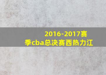 2016-2017赛季cba总决赛西热力江