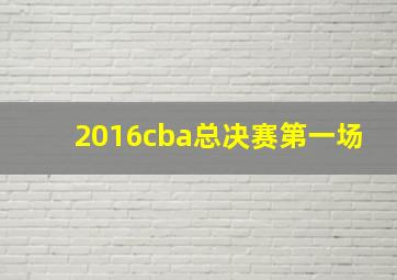 2016cba总决赛第一场