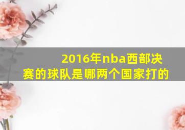 2016年nba西部决赛的球队是哪两个国家打的