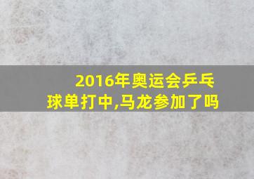 2016年奥运会乒乓球单打中,马龙参加了吗