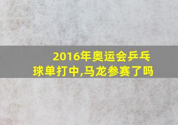 2016年奥运会乒乓球单打中,马龙参赛了吗