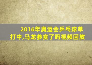 2016年奥运会乒乓球单打中,马龙参赛了吗视频回放