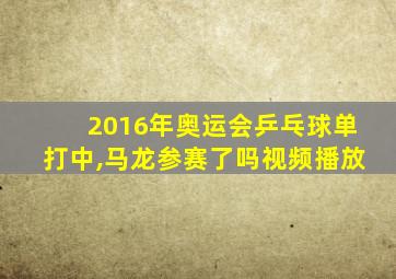 2016年奥运会乒乓球单打中,马龙参赛了吗视频播放