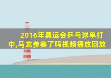 2016年奥运会乒乓球单打中,马龙参赛了吗视频播放回放