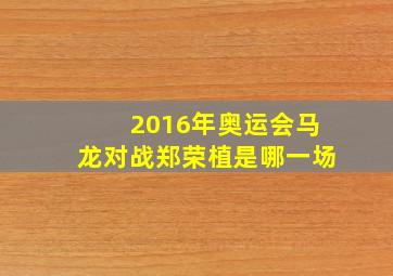 2016年奥运会马龙对战郑荣植是哪一场