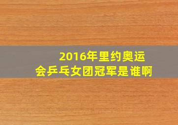 2016年里约奥运会乒乓女团冠军是谁啊