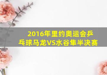 2016年里约奥运会乒乓球马龙VS水谷隼半决赛