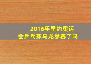 2016年里约奥运会乒乓球马龙参赛了吗