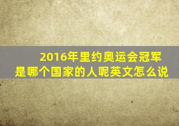 2016年里约奥运会冠军是哪个国家的人呢英文怎么说