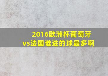 2016欧洲杯葡萄牙vs法国谁进的球最多啊