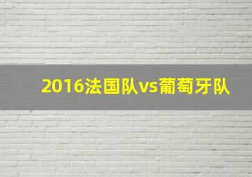 2016法国队vs葡萄牙队