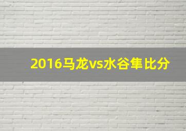 2016马龙vs水谷隼比分