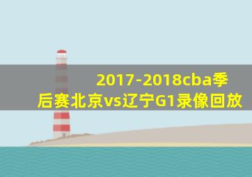 2017-2018cba季后赛北京vs辽宁G1录像回放