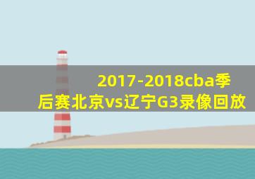 2017-2018cba季后赛北京vs辽宁G3录像回放