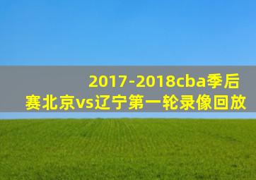 2017-2018cba季后赛北京vs辽宁第一轮录像回放