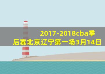 2017-2018cba季后赛北京辽宁第一场3月14日