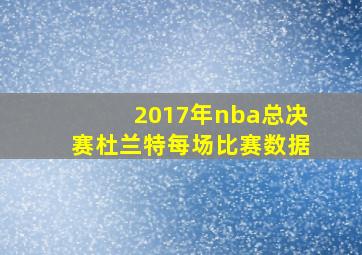 2017年nba总决赛杜兰特每场比赛数据