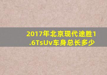 2017年北京现代途胜1.6TsUv车身总长多少