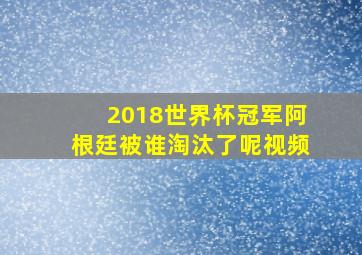 2018世界杯冠军阿根廷被谁淘汰了呢视频