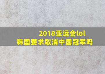 2018亚运会lol韩国要求取消中国冠军吗