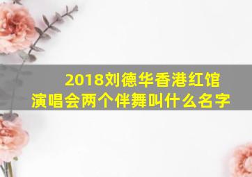 2018刘德华香港红馆演唱会两个伴舞叫什么名字