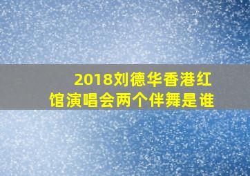 2018刘德华香港红馆演唱会两个伴舞是谁