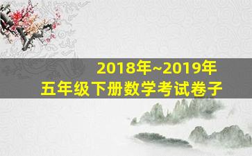 2018年~2019年五年级下册数学考试卷子