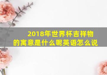 2018年世界杯吉祥物的寓意是什么呢英语怎么说