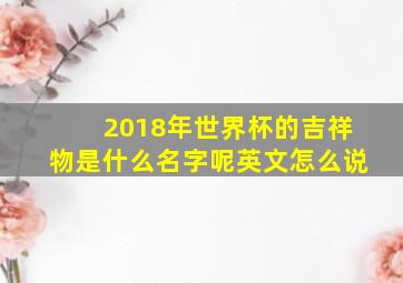 2018年世界杯的吉祥物是什么名字呢英文怎么说