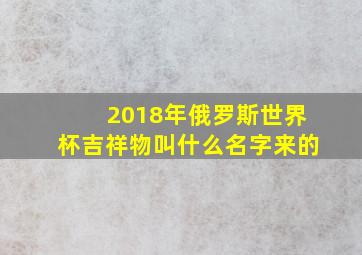 2018年俄罗斯世界杯吉祥物叫什么名字来的