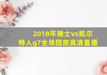 2018年骑士vs凯尔特人g7全场回放高清直播