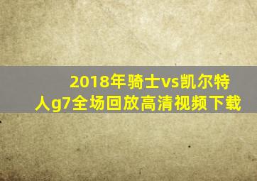 2018年骑士vs凯尔特人g7全场回放高清视频下载