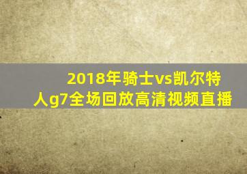 2018年骑士vs凯尔特人g7全场回放高清视频直播