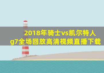 2018年骑士vs凯尔特人g7全场回放高清视频直播下载