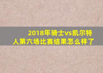 2018年骑士vs凯尔特人第六场比赛结果怎么样了