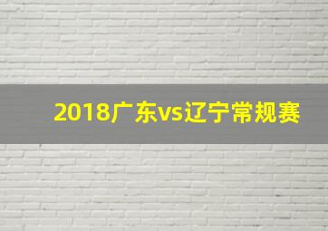 2018广东vs辽宁常规赛