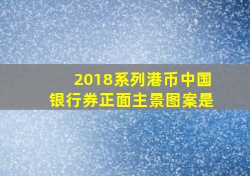 2018系列港币中国银行券正面主景图案是